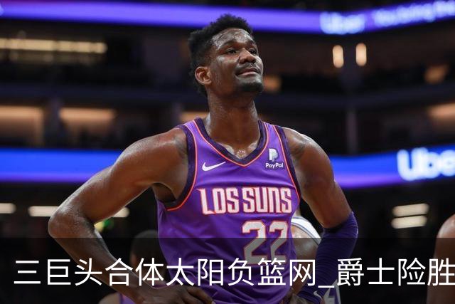三巨头合体太阳负篮网 爵士险胜尼克斯止3连败