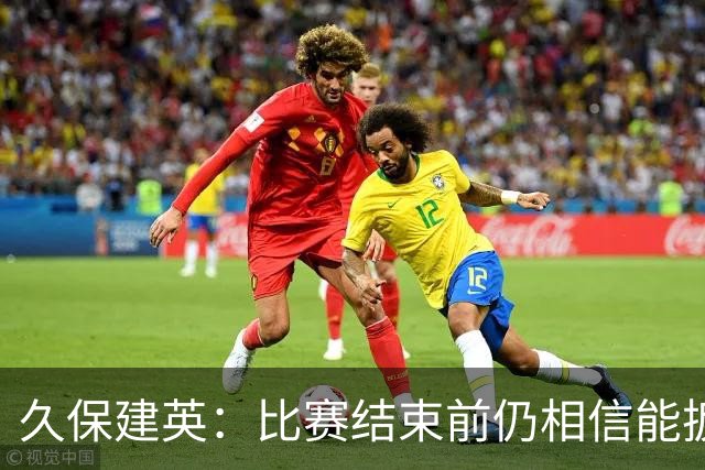 久保建英：比赛结束前仍相信能扳平 两届淘汰赛伤缺非常愧疚