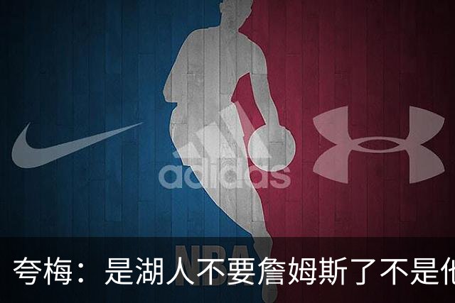 夸梅：是湖人不要詹姆斯了不是他要走 这就是你们的GOAT的待遇