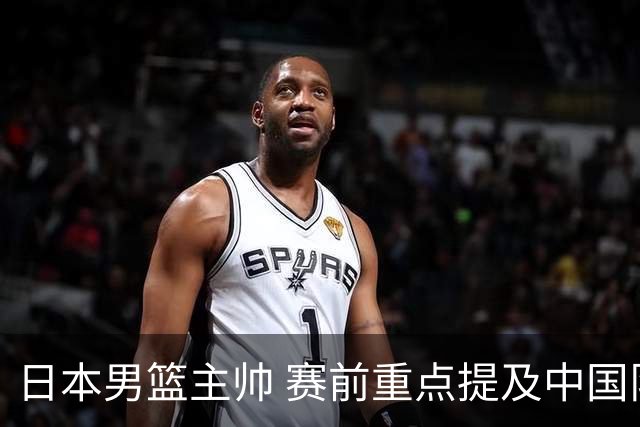 日本男篮主帅 赛前重点提及中国队一人，不是杨瀚森 也不是赵继伟！