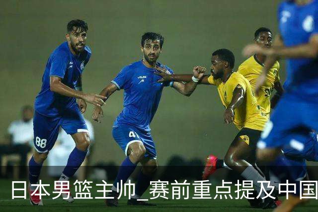 日本男篮主帅 赛前重点提及中国队一人，不是杨瀚森 也不是赵继伟！