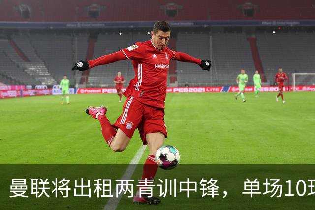 曼联将出租两青训中锋，单场10球小妖加盟德甲！齐尔克泽几定留队