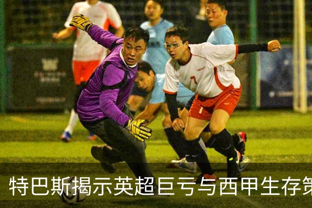 特巴斯揭示英超巨亏与西甲生存策略：曼城等豪门面临监管挑战！