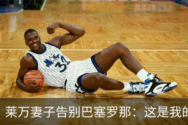 莱万妻子告别巴塞罗那：这是我的家，不想假装潇洒，其实害怕离开