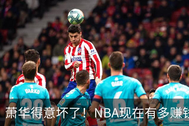 萧华得意坏了！NBA现在有多赚钱？上赛季营收116.8亿美刀！