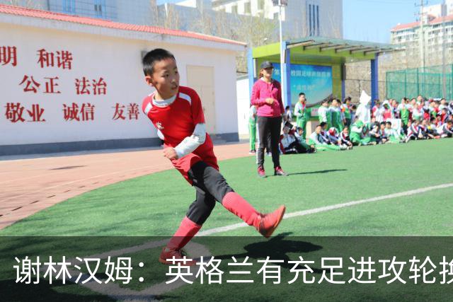 谢林汉姆：英格兰有充足进攻轮换，建议最后一场安排拉什福德首发