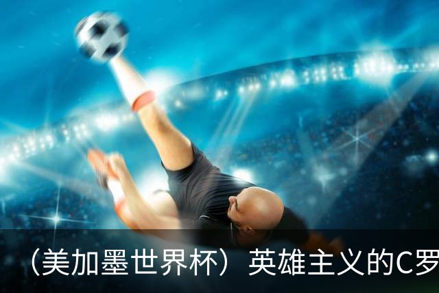（美加墨世界杯）英雄主义的C罗，世界杯没有“加时”