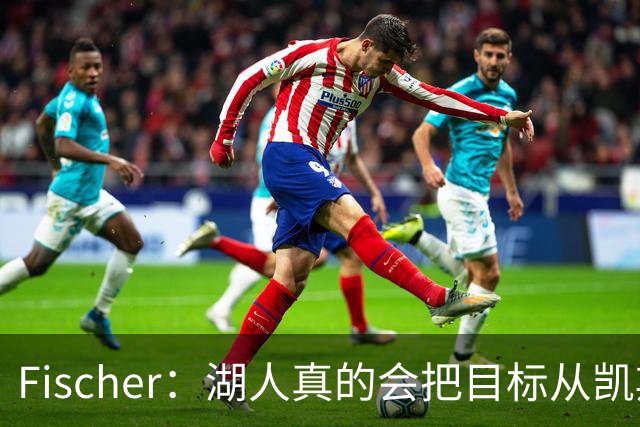 Fischer：湖人真的会把目标从凯斯勒转向杜伦吗 后者其实更难挖走